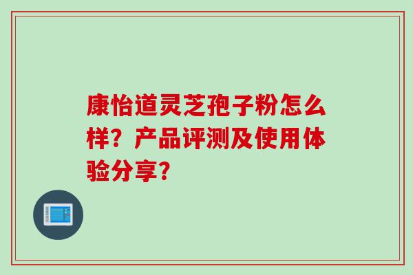 康怡道灵芝孢子粉怎么样？产品评测及使用体验分享？