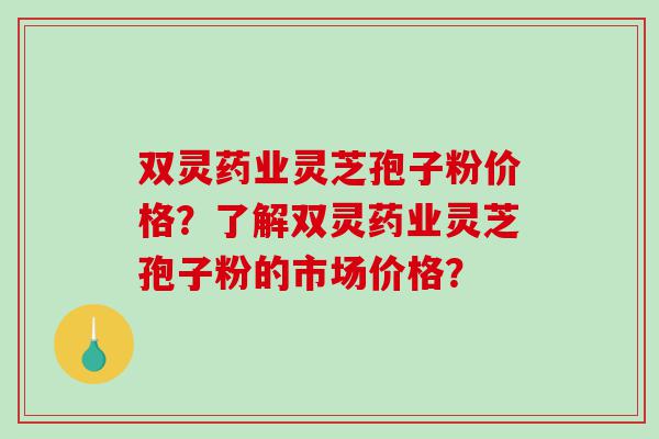 双灵药业灵芝孢子粉价格？了解双灵药业灵芝孢子粉的市场价格？