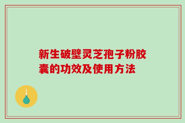 新生破壁灵芝孢子粉胶囊的功效及使用方法