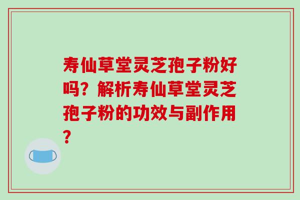 寿仙草堂灵芝孢子粉好吗？解析寿仙草堂灵芝孢子粉的功效与副作用？