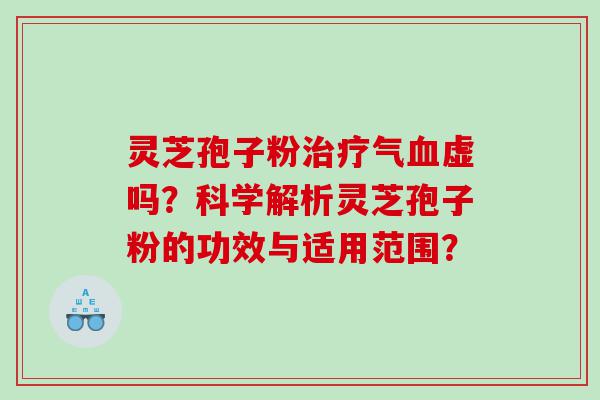 灵芝孢子粉治疗气血虚吗？科学解析灵芝孢子粉的功效与适用范围？