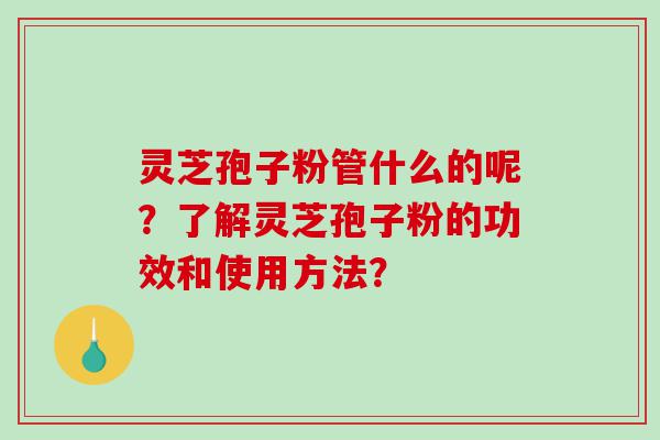 灵芝孢子粉管什么的呢？了解灵芝孢子粉的功效和使用方法？