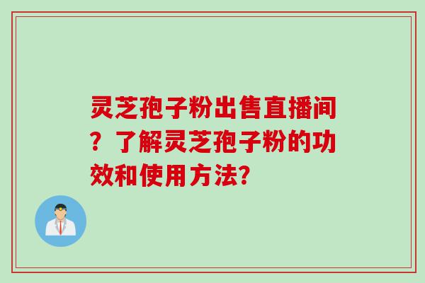 灵芝孢子粉出售直播间？了解灵芝孢子粉的功效和使用方法？