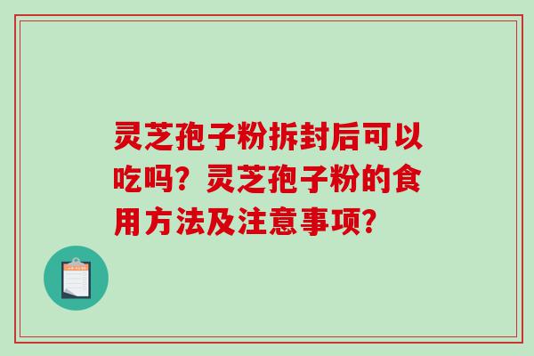 灵芝孢子粉拆封后可以吃吗？灵芝孢子粉的食用方法及注意事项？