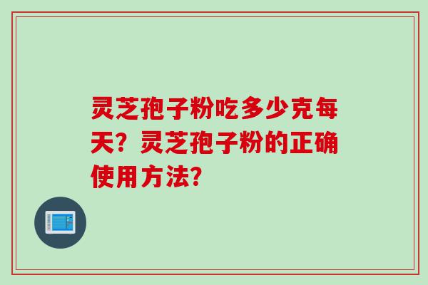 灵芝孢子粉吃多少克每天？灵芝孢子粉的正确使用方法？