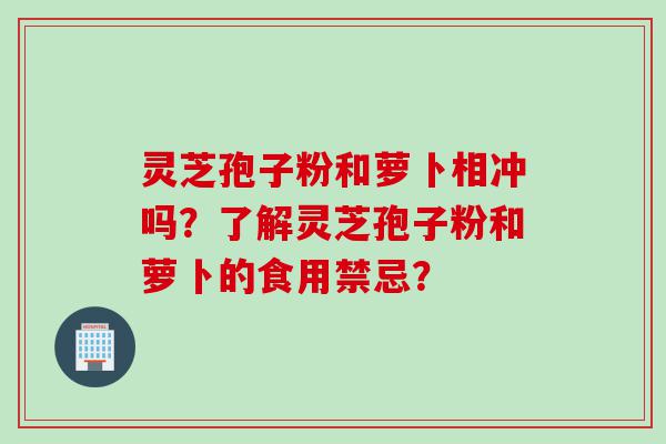 灵芝孢子粉和萝卜相冲吗？了解灵芝孢子粉和萝卜的食用禁忌？