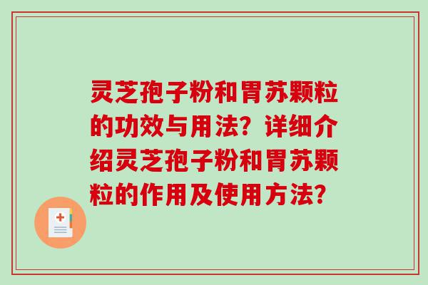 灵芝孢子粉和胃苏颗粒的功效与用法？详细介绍灵芝孢子粉和胃苏颗粒的作用及使用方法？