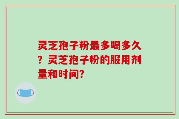 灵芝孢子粉最多喝多久？灵芝孢子粉的服用剂量和时间？