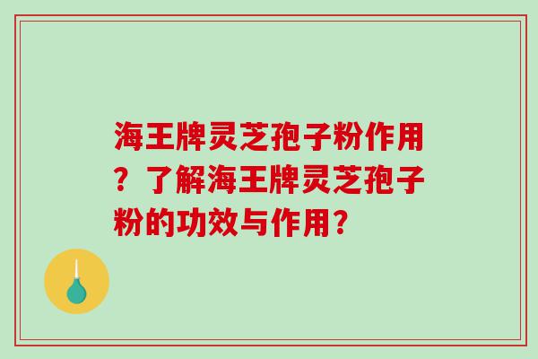 海王牌灵芝孢子粉作用？了解海王牌灵芝孢子粉的功效与作用？