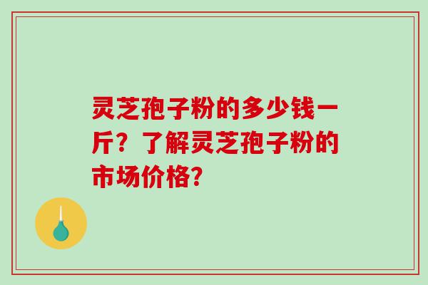 灵芝孢子粉的多少钱一斤？了解灵芝孢子粉的市场价格？