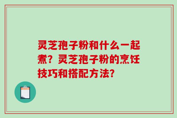 灵芝孢子粉和什么一起煮？灵芝孢子粉的烹饪技巧和搭配方法？