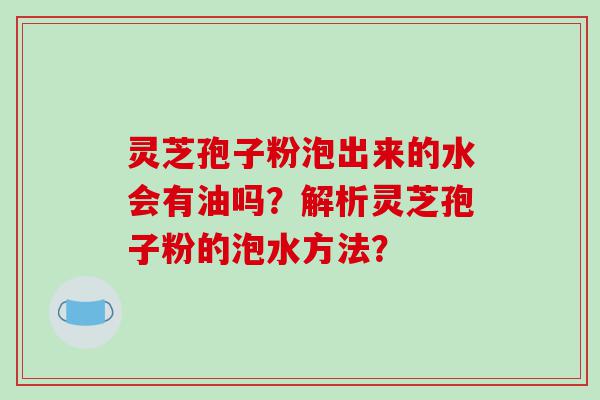 灵芝孢子粉泡出来的水会有油吗？解析灵芝孢子粉的泡水方法？