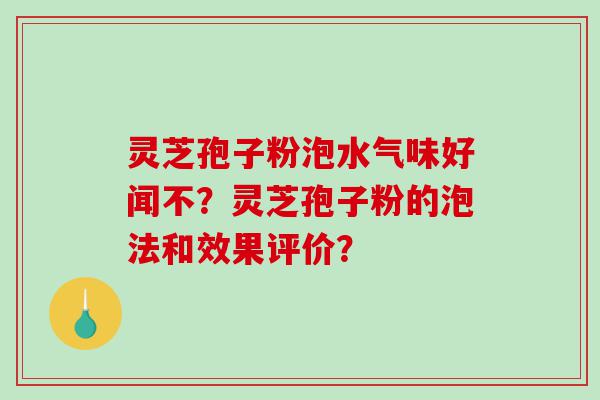 灵芝孢子粉泡水气味好闻不？灵芝孢子粉的泡法和效果评价？