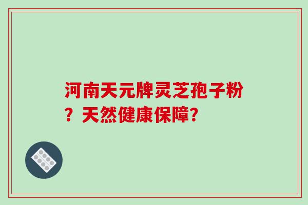 河南天元牌灵芝孢子粉？天然健康保障？