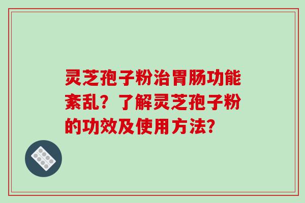 灵芝孢子粉治胃肠功能紊乱？了解灵芝孢子粉的功效及使用方法？