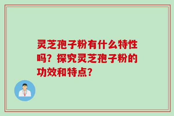 灵芝孢子粉有什么特性吗？探究灵芝孢子粉的功效和特点？