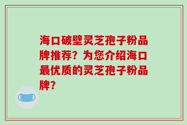 海口破壁灵芝孢子粉品牌推荐？为您介绍海口优质的灵芝孢子粉品牌？