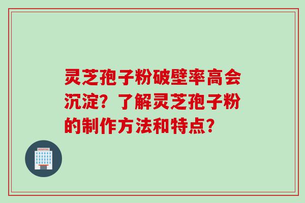 灵芝孢子粉破壁率高会沉淀？了解灵芝孢子粉的制作方法和特点？