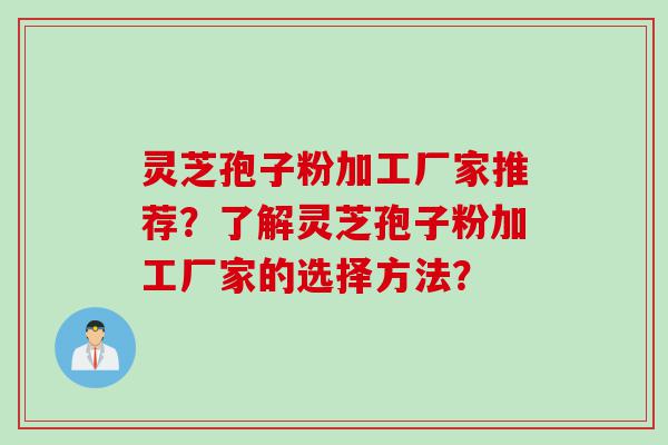 灵芝孢子粉加工厂家推荐？了解灵芝孢子粉加工厂家的选择方法？