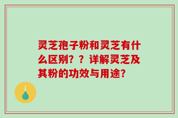 灵芝孢子粉和灵芝有什么区别？？详解灵芝及其粉的功效与用途？