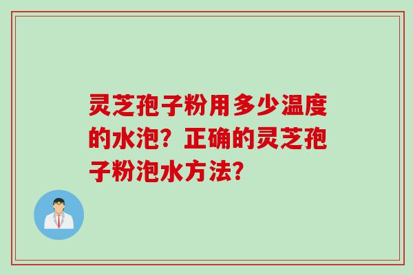 灵芝孢子粉用多少温度的水泡？正确的灵芝孢子粉泡水方法？
