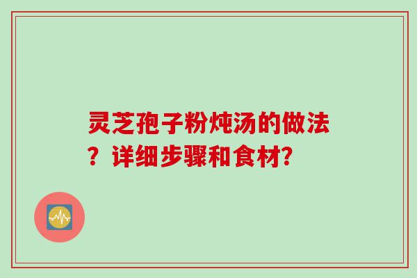 灵芝孢子粉炖汤的做法？详细步骤和食材？