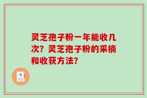 灵芝孢子粉一年能收几次？灵芝孢子粉的采摘和收获方法？