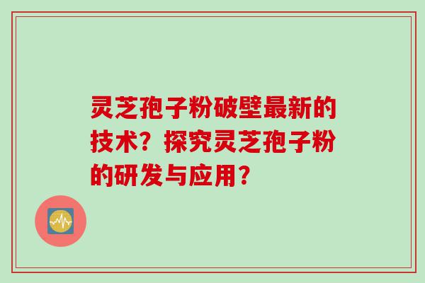 灵芝孢子粉破壁最新的技术？探究灵芝孢子粉的研发与应用？