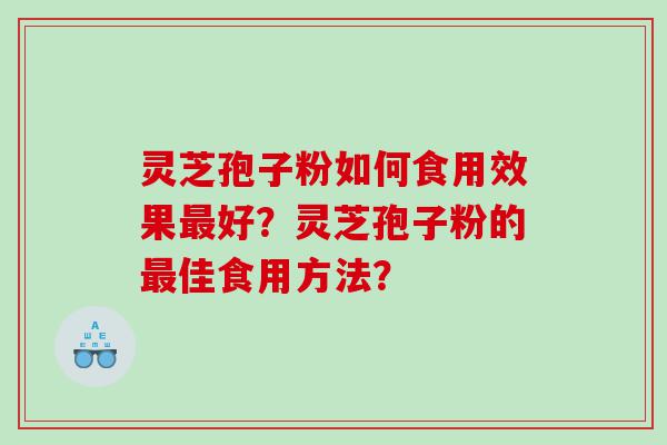 灵芝孢子粉如何食用效果最好？灵芝孢子粉的最佳食用方法？