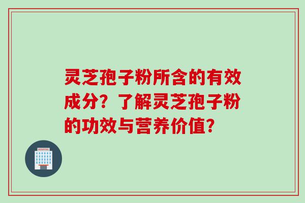 灵芝孢子粉所含的有效成分？了解灵芝孢子粉的功效与营养价值？