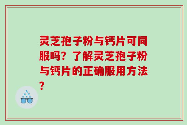 灵芝孢子粉与钙片可同服吗？了解灵芝孢子粉与钙片的正确服用方法？