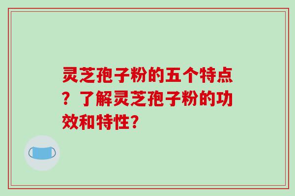 灵芝孢子粉的五个特点？了解灵芝孢子粉的功效和特性？