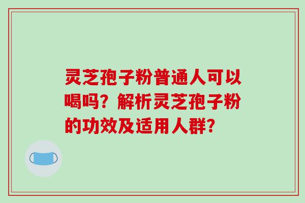 灵芝孢子粉普通人可以喝吗？解析灵芝孢子粉的功效及适用人群？