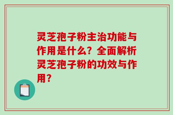 灵芝孢子粉主治功能与作用是什么？全面解析灵芝孢子粉的功效与作用？