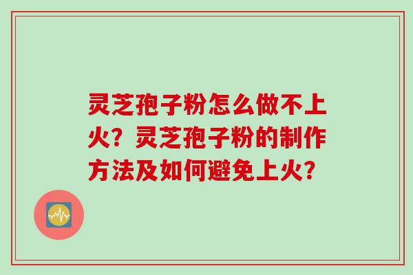 灵芝孢子粉怎么做不上火？灵芝孢子粉的制作方法及如何避免上火？