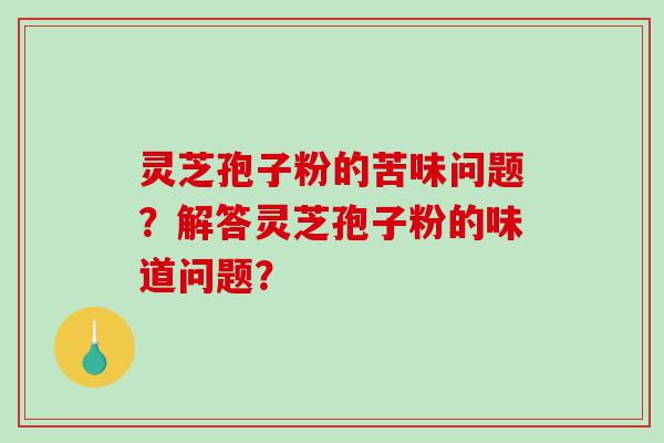 灵芝孢子粉的苦味问题？解答灵芝孢子粉的味道问题？