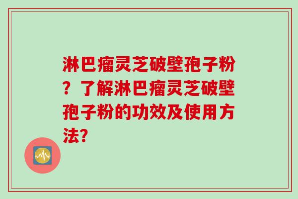 淋巴瘤灵芝破壁孢子粉？了解淋巴瘤灵芝破壁孢子粉的功效及使用方法？