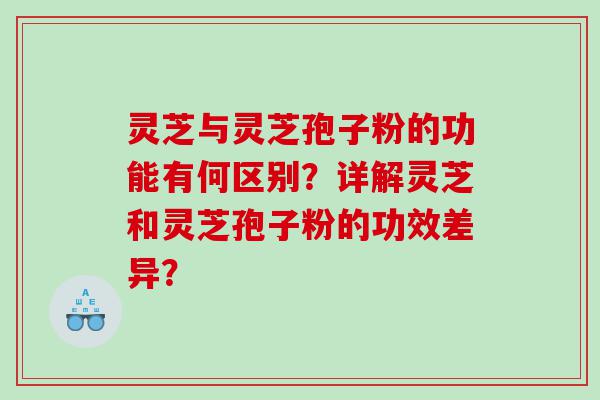 灵芝与灵芝孢子粉的功能有何区别？详解灵芝和灵芝孢子粉的功效差异？