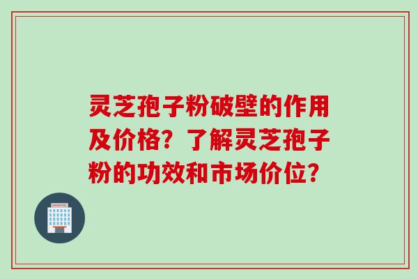 灵芝孢子粉破壁的作用及价格？了解灵芝孢子粉的功效和市场价位？