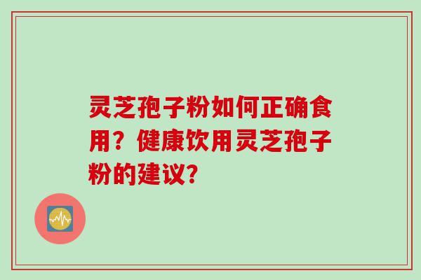 灵芝孢子粉如何正确食用？健康饮用灵芝孢子粉的建议？