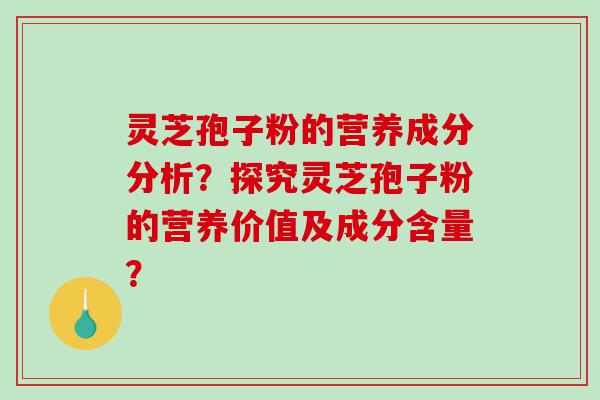 灵芝孢子粉的营养成分分析？探究灵芝孢子粉的营养价值及成分含量？