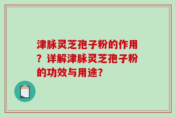 津脉灵芝孢子粉的作用？详解津脉灵芝孢子粉的功效与用途？