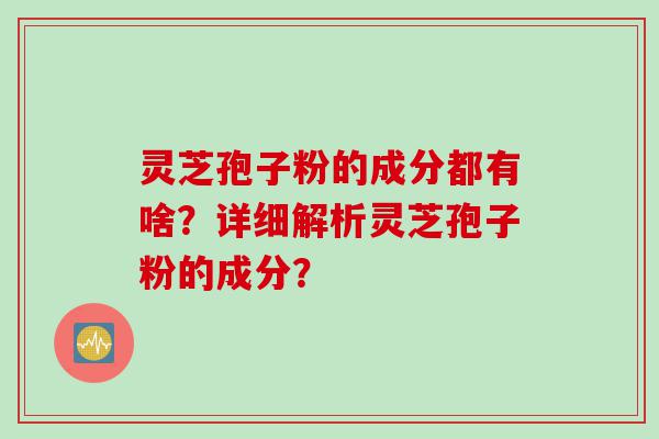 灵芝孢子粉的成分都有啥？详细解析灵芝孢子粉的成分？