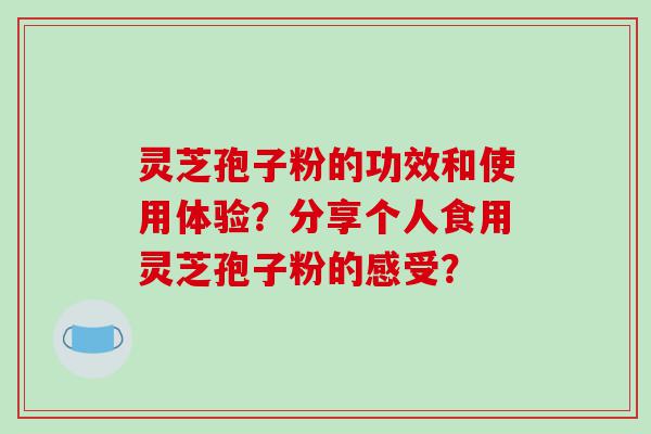 灵芝孢子粉的功效和使用体验？分享个人食用灵芝孢子粉的感受？