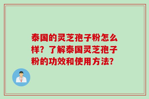 泰国的灵芝孢子粉怎么样？了解泰国灵芝孢子粉的功效和使用方法？