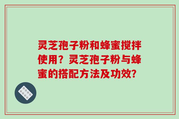 灵芝孢子粉和蜂蜜搅拌使用？灵芝孢子粉与蜂蜜的搭配方法及功效？