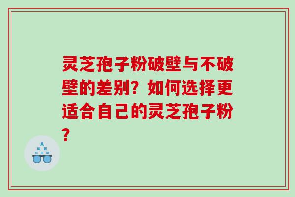 灵芝孢子粉破壁与不破壁的差别？如何选择更适合自己的灵芝孢子粉？