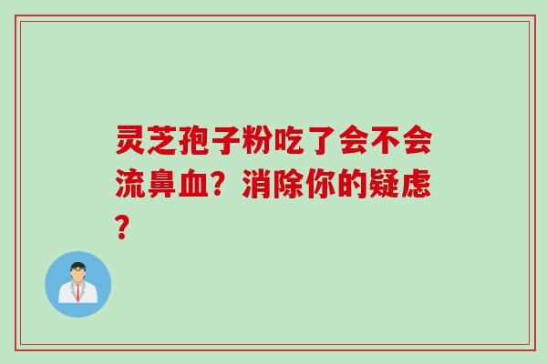 灵芝孢子粉吃了会不会流鼻血？消除你的疑虑？