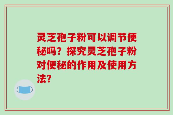 灵芝孢子粉可以调节便秘吗？探究灵芝孢子粉对便秘的作用及使用方法？