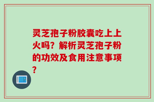 灵芝孢子粉胶囊吃上上火吗？解析灵芝孢子粉的功效及食用注意事项？